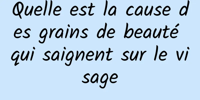 Quelle est la cause des grains de beauté qui saignent sur le visage