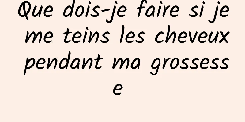 Que dois-je faire si je me teins les cheveux pendant ma grossesse 