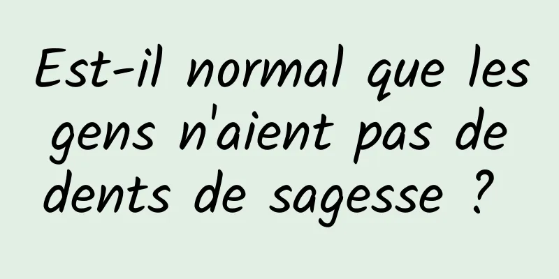 Est-il normal que les gens n'aient pas de dents de sagesse ? 