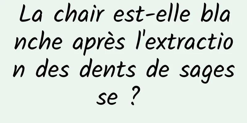 La chair est-elle blanche après l'extraction des dents de sagesse ? 