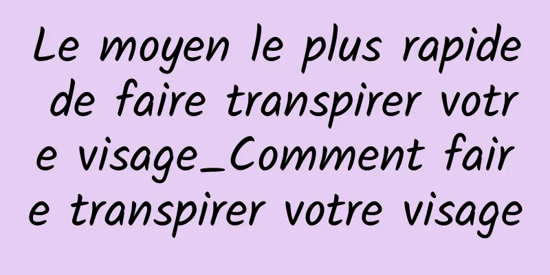 Le moyen le plus rapide de faire transpirer votre visage_Comment faire transpirer votre visage