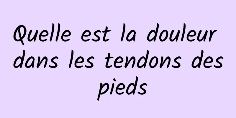 Quelle est la douleur dans les tendons des pieds