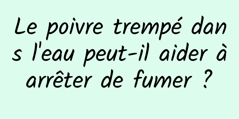 Le poivre trempé dans l'eau peut-il aider à arrêter de fumer ? 