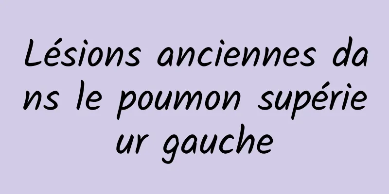 Lésions anciennes dans le poumon supérieur gauche