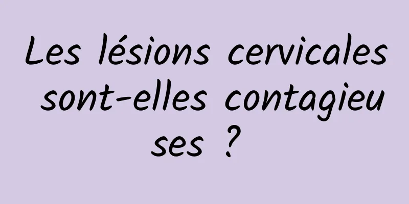 Les lésions cervicales sont-elles contagieuses ? 