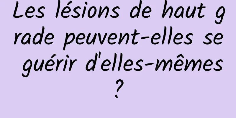 Les lésions de haut grade peuvent-elles se guérir d'elles-mêmes ? 