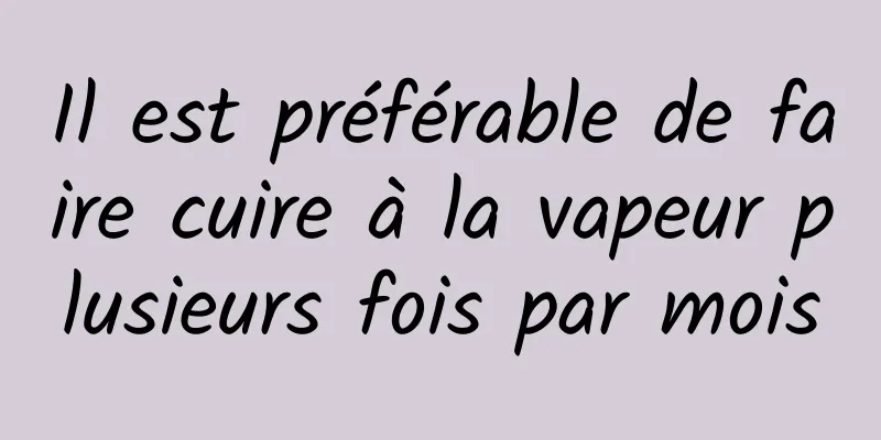 Il est préférable de faire cuire à la vapeur plusieurs fois par mois