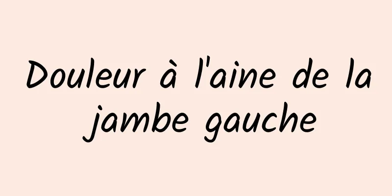 Douleur à l'aine de la jambe gauche