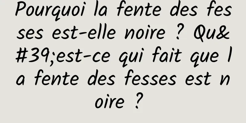 Pourquoi la fente des fesses est-elle noire ? Qu'est-ce qui fait que la fente des fesses est noire ? 