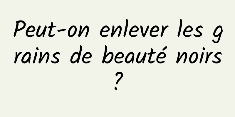 Peut-on enlever les grains de beauté noirs ? 