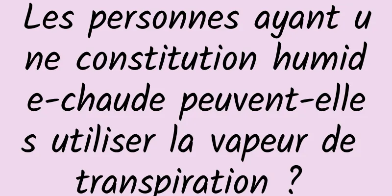 Les personnes ayant une constitution humide-chaude peuvent-elles utiliser la vapeur de transpiration ? 