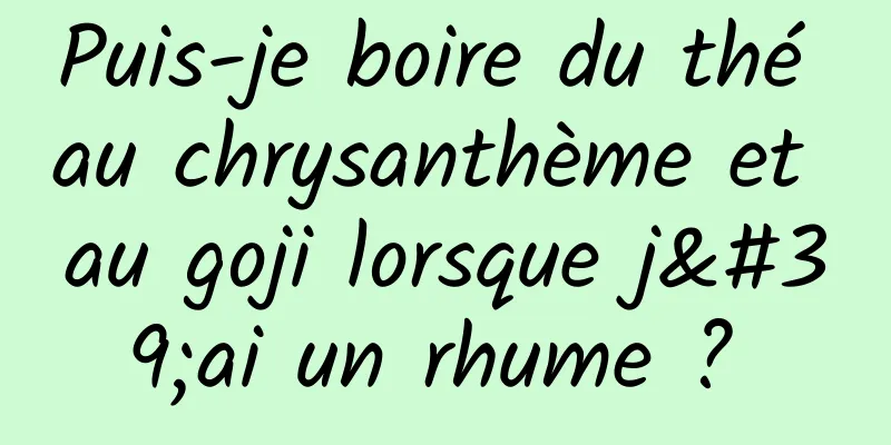 Puis-je boire du thé au chrysanthème et au goji lorsque j'ai un rhume ? 