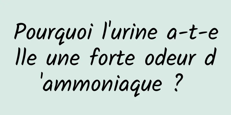 Pourquoi l'urine a-t-elle une forte odeur d'ammoniaque ? 