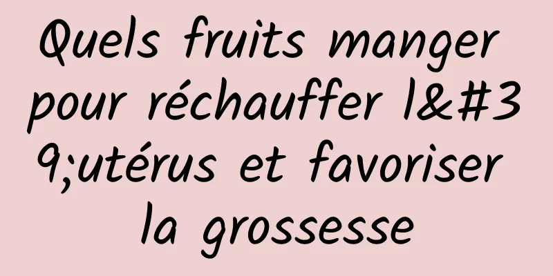 Quels fruits manger pour réchauffer l'utérus et favoriser la grossesse