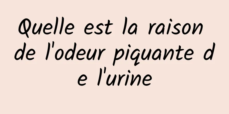 Quelle est la raison de l'odeur piquante de l'urine