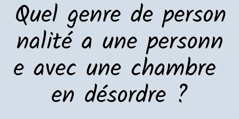 Quel genre de personnalité a une personne avec une chambre en désordre ?