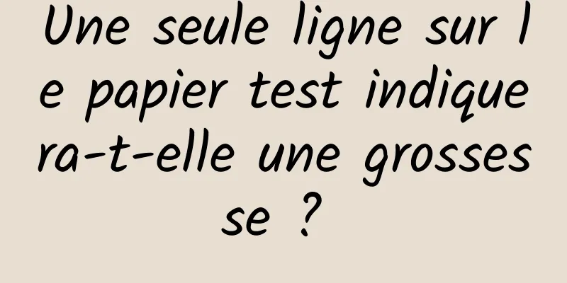 Une seule ligne sur le papier test indiquera-t-elle une grossesse ? 