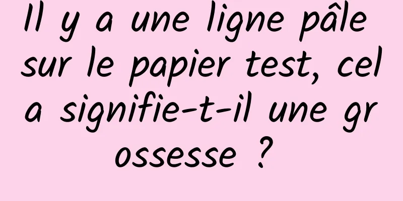 Il y a une ligne pâle sur le papier test, cela signifie-t-il une grossesse ? 