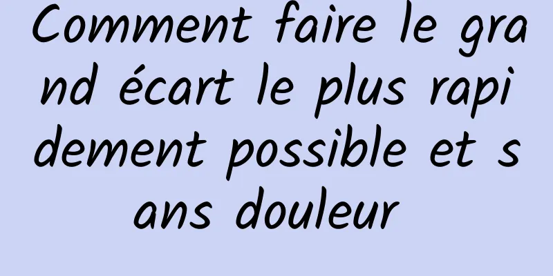 Comment faire le grand écart le plus rapidement possible et sans douleur 