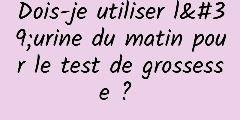 Dois-je utiliser l'urine du matin pour le test de grossesse ? 