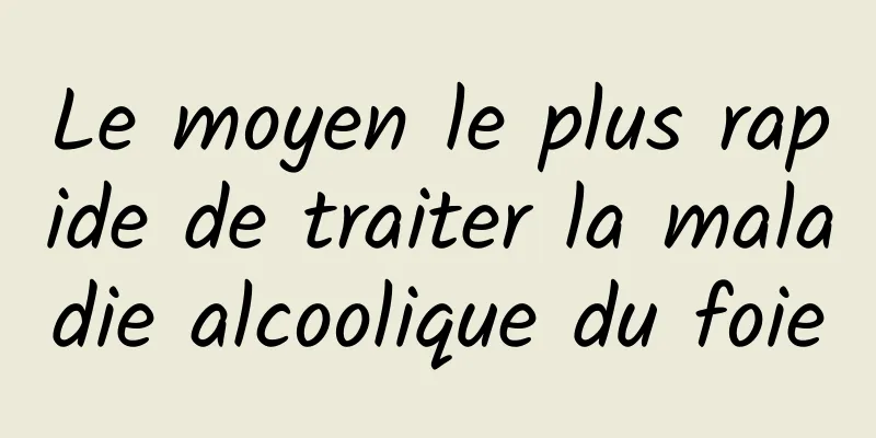 Le moyen le plus rapide de traiter la maladie alcoolique du foie