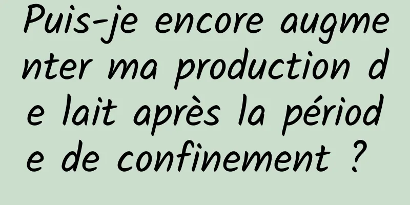 Puis-je encore augmenter ma production de lait après la période de confinement ? 