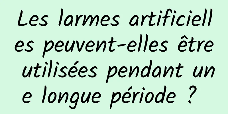 Les larmes artificielles peuvent-elles être utilisées pendant une longue période ? 