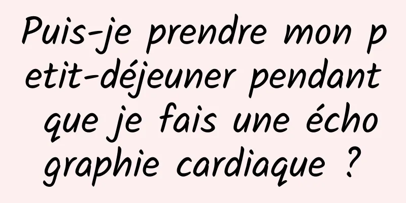 Puis-je prendre mon petit-déjeuner pendant que je fais une échographie cardiaque ?