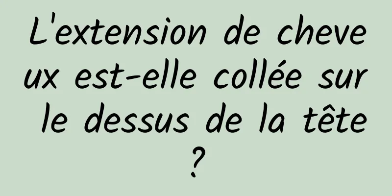 L'extension de cheveux est-elle collée sur le dessus de la tête ? 