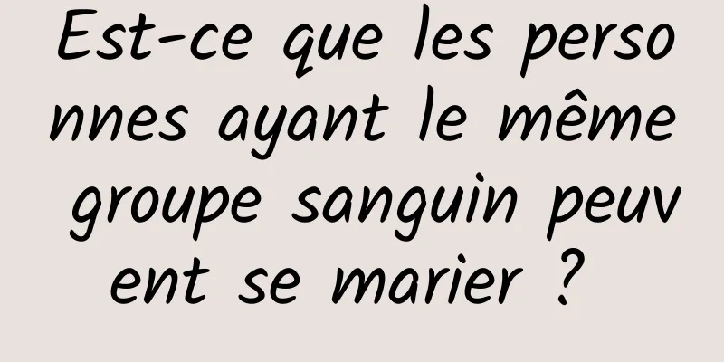 Est-ce que les personnes ayant le même groupe sanguin peuvent se marier ? 