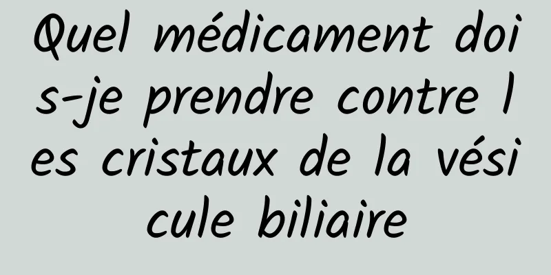 Quel médicament dois-je prendre contre les cristaux de la vésicule biliaire