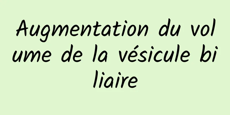 Augmentation du volume de la vésicule biliaire