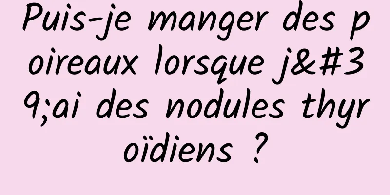 Puis-je manger des poireaux lorsque j'ai des nodules thyroïdiens ?