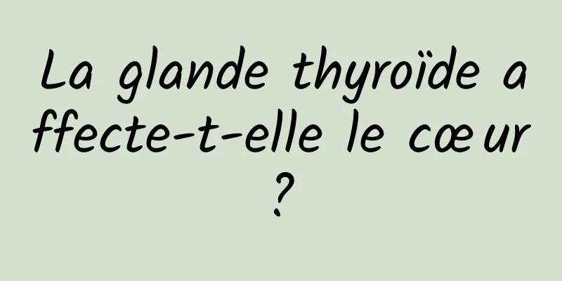 La glande thyroïde affecte-t-elle le cœur ? 