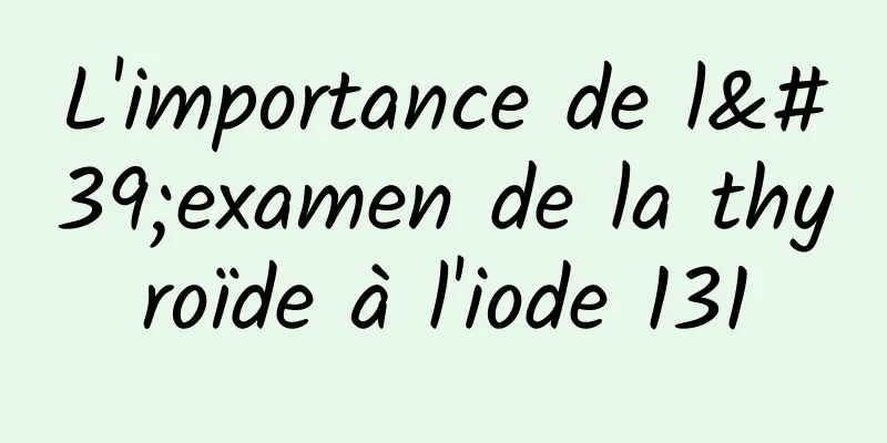 L'importance de l'examen de la thyroïde à l'iode 131