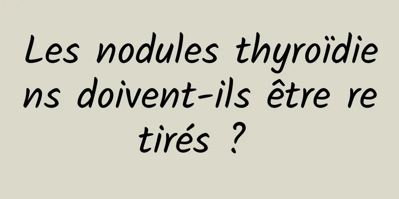 Les nodules thyroïdiens doivent-ils être retirés ? 