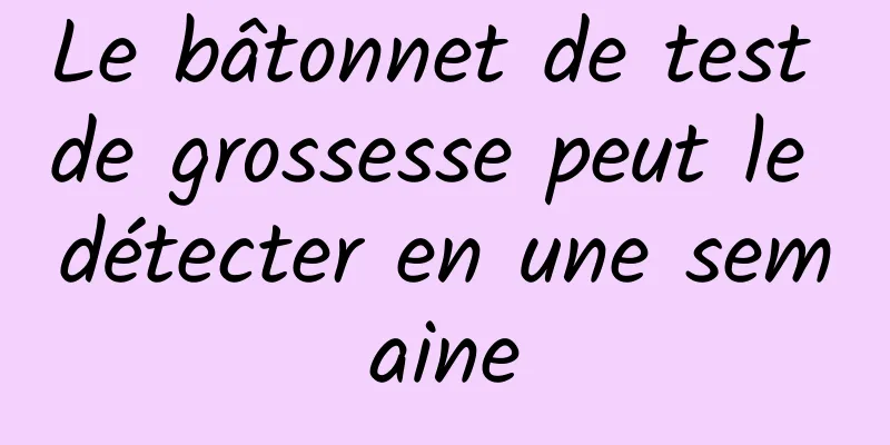 Le bâtonnet de test de grossesse peut le détecter en une semaine