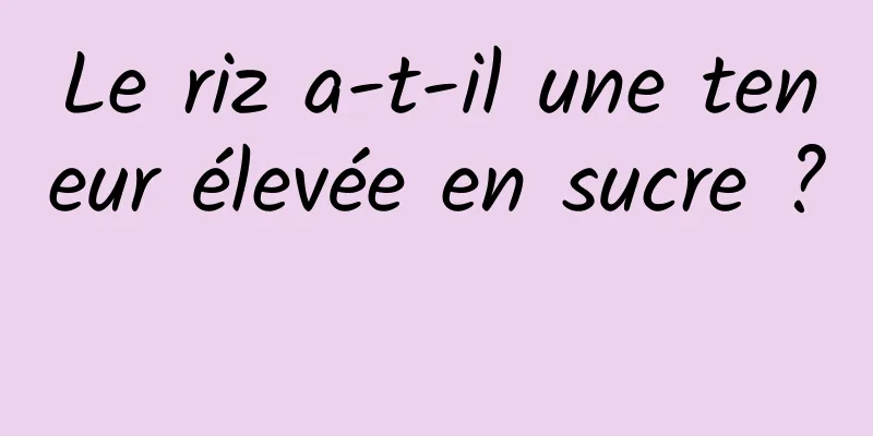 Le riz a-t-il une teneur élevée en sucre ? 