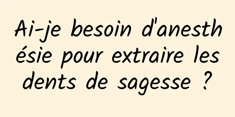 Ai-je besoin d'anesthésie pour extraire les dents de sagesse ? 