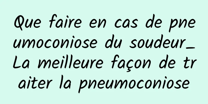 Que faire en cas de pneumoconiose du soudeur_La meilleure façon de traiter la pneumoconiose