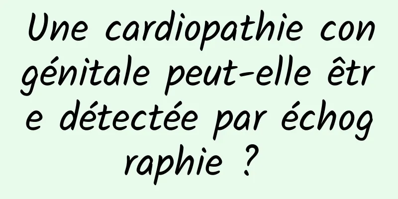 Une cardiopathie congénitale peut-elle être détectée par échographie ? 