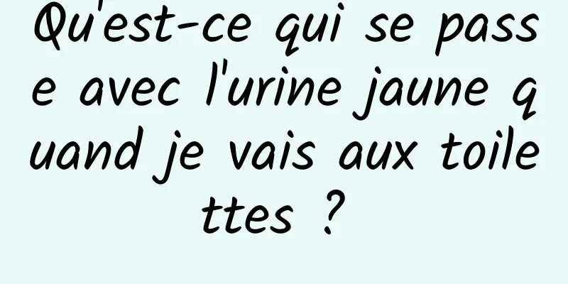 Qu'est-ce qui se passe avec l'urine jaune quand je vais aux toilettes ? 