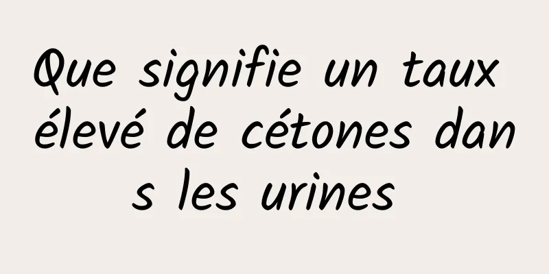 Que signifie un taux élevé de cétones dans les urines 