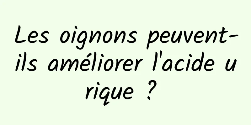 Les oignons peuvent-ils améliorer l'acide urique ? 