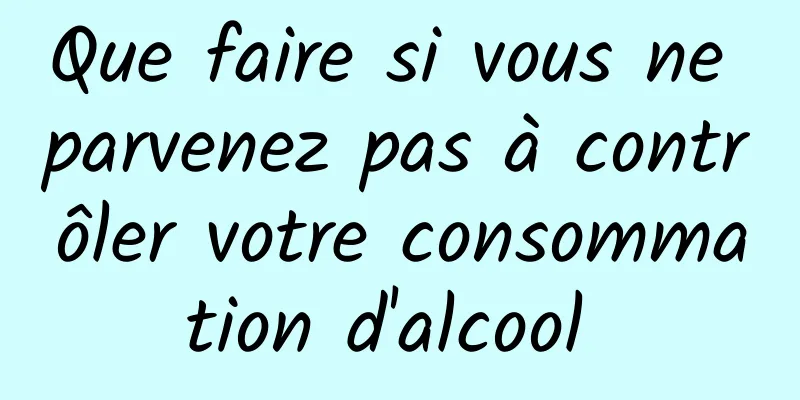 Que faire si vous ne parvenez pas à contrôler votre consommation d'alcool 