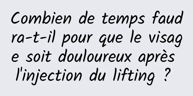 Combien de temps faudra-t-il pour que le visage soit douloureux après l'injection du lifting ? 