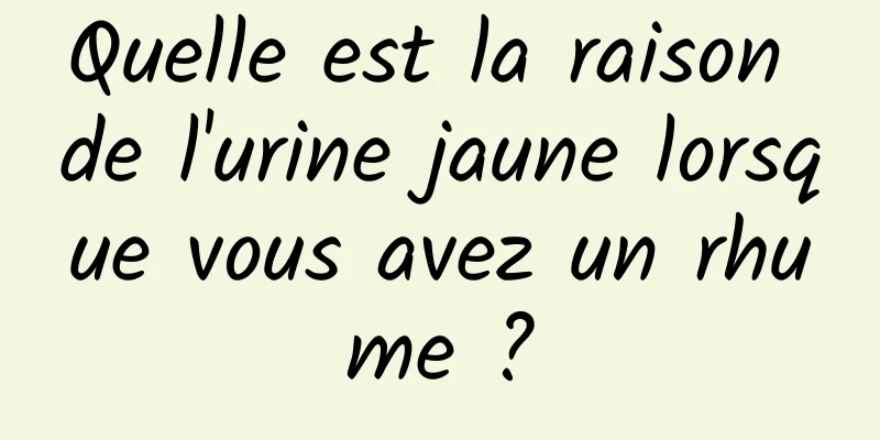 Quelle est la raison de l'urine jaune lorsque vous avez un rhume ?