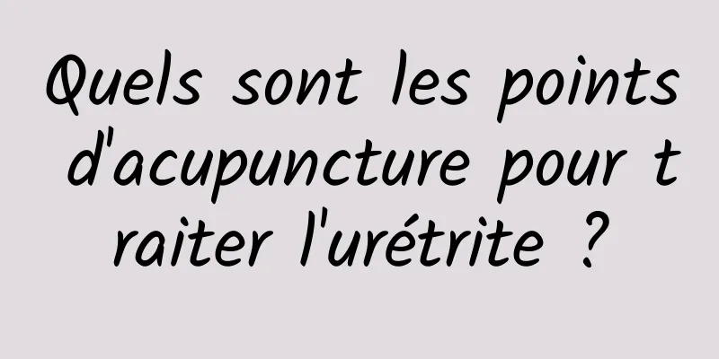 Quels sont les points d'acupuncture pour traiter l'urétrite ?