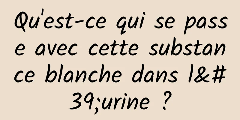 Qu'est-ce qui se passe avec cette substance blanche dans l'urine ?