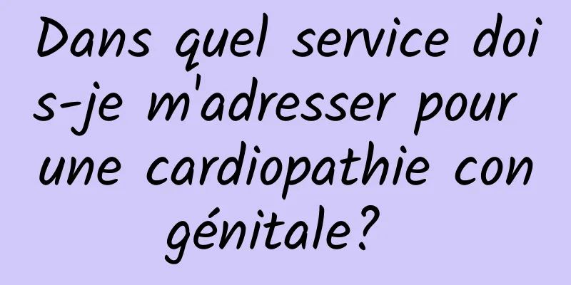 Dans quel service dois-je m'adresser pour une cardiopathie congénitale? 